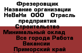 Фрезеровщик › Название организации ­ НеВаНи, ООО › Отрасль предприятия ­ Строительство › Минимальный оклад ­ 60 000 - Все города Работа » Вакансии   . Приморский край,Спасск-Дальний г.